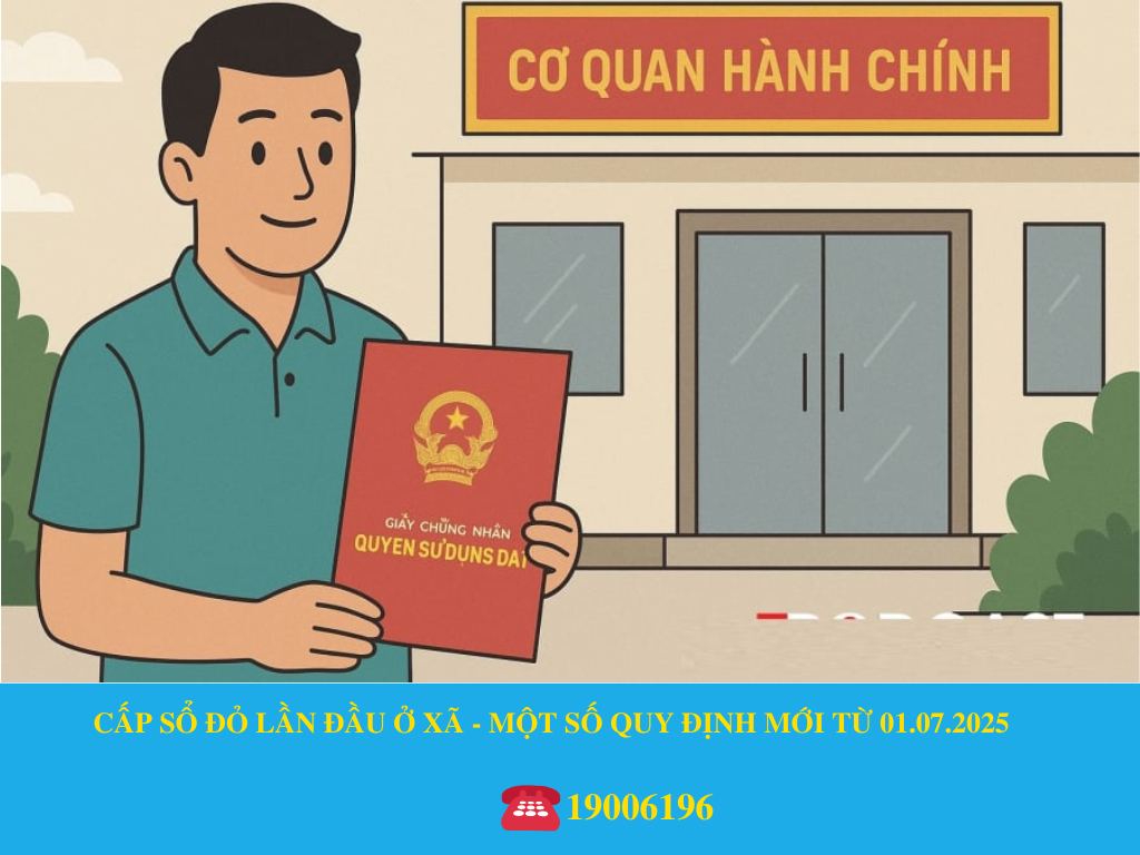 CẤP SỔ ĐỎ LẦN ĐẦU Ở XÃ - MỘT SỐ QUY ĐỊNH MỚI TỪ 01.07.2025