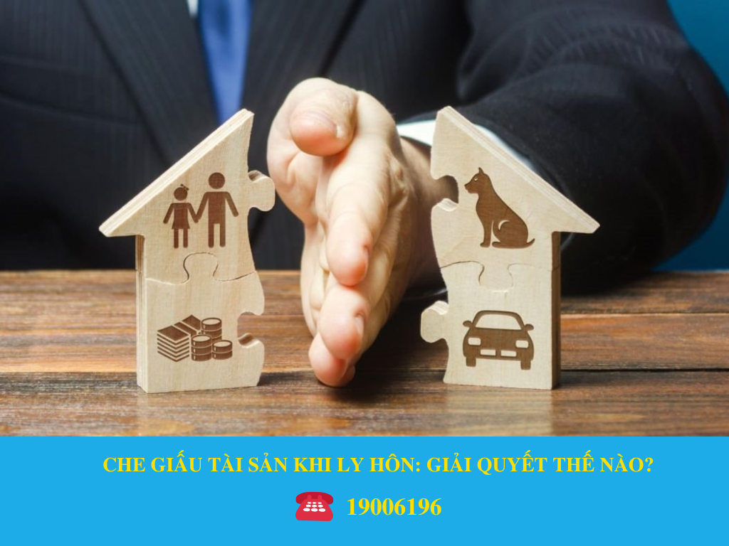 CHE GIẤU TÀI SẢN KHI LY HÔN: GIẢI QUYẾT THẾ NÀO?