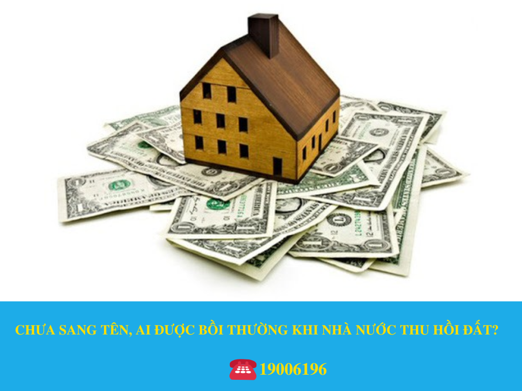 CHƯA SANG TÊN, AI ĐƯỢC BỒI THƯỜNG KHI NHÀ NƯỚC THU HỒI ĐẤT?