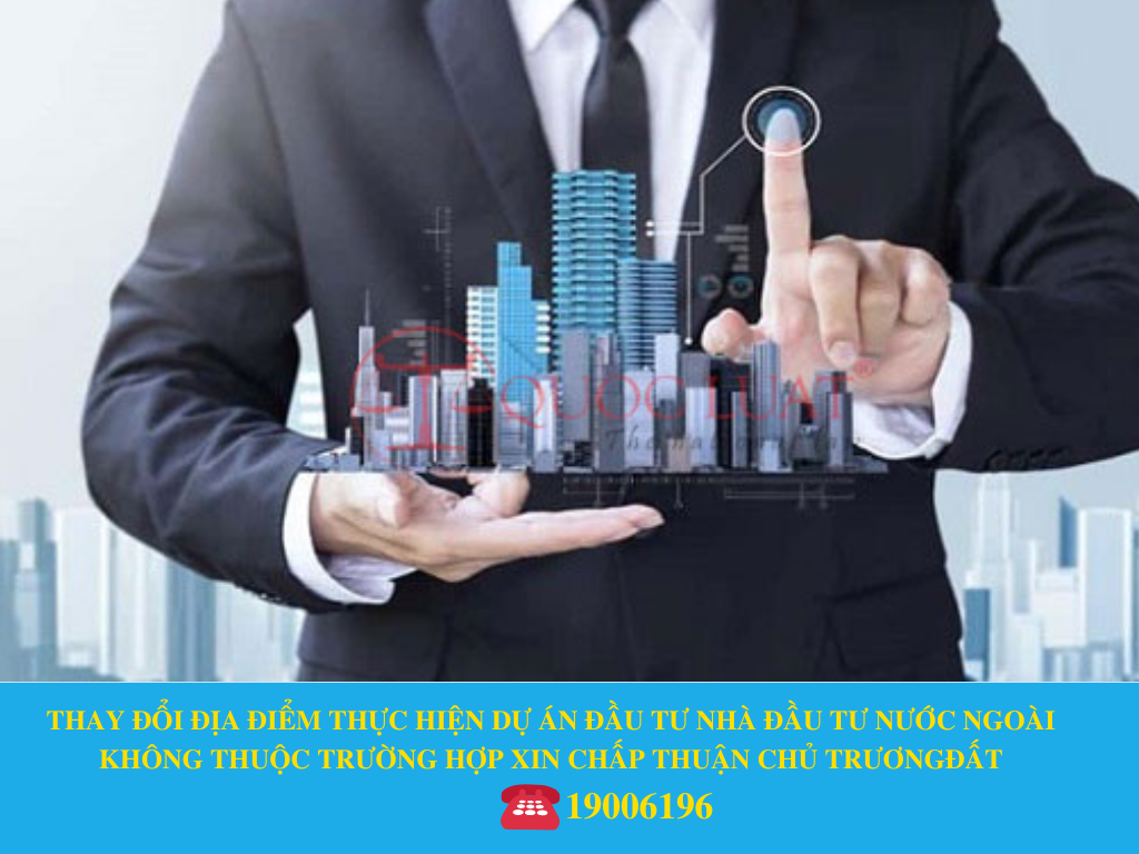 THAY ĐỔI ĐỊA ĐIỂM THỰC HIỆN DỰ ÁN ĐẦU TƯ NHÀ ĐẦU TƯ NƯỚC NGOÀI KHÔNG THUỘC TRƯỜNG HỢP XIN CHẤP THUẬN CHỦ TRƯƠNG