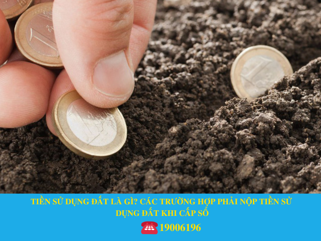 TIỀN SỬ DỤNG ĐẤT LÀ GÌ? CÁC TRƯỜNG HỢP PHẢI NỘP TIỀN SỬ DỤNG ĐẤT KHI CẤP SỔ
